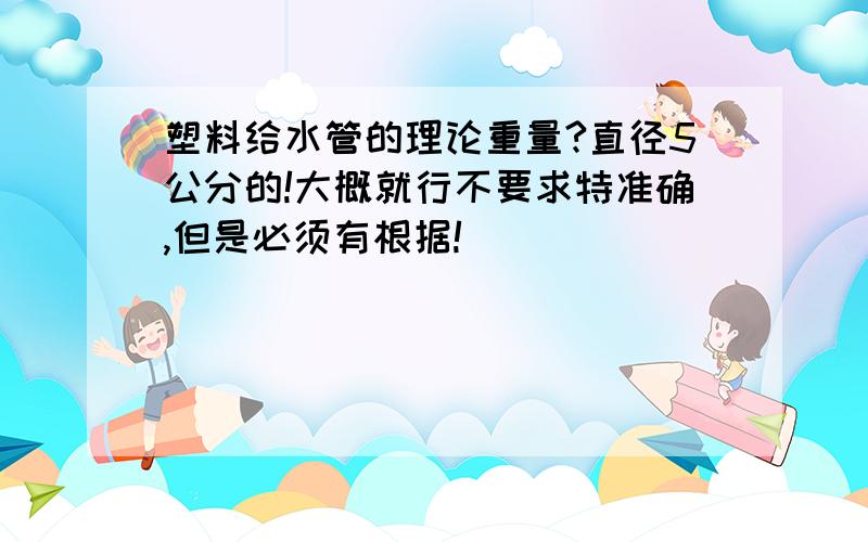 塑料给水管的理论重量?直径5公分的!大概就行不要求特准确,但是必须有根据!