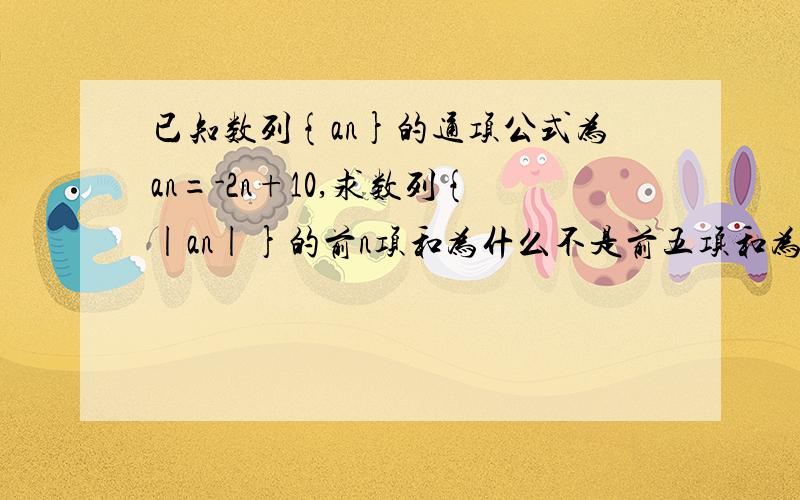 已知数列{an}的通项公式为an=-2n+10,求数列{|an|}的前n项和为什么不是前五项和为正数啊