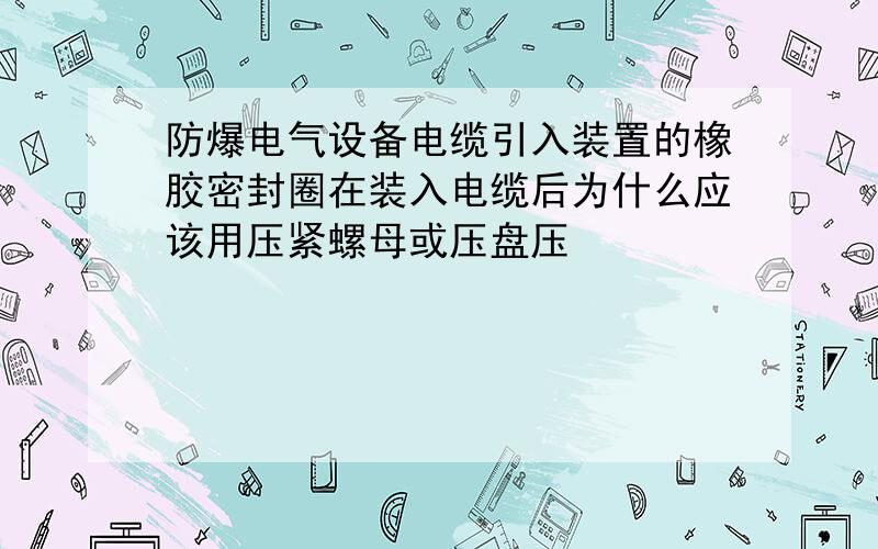 防爆电气设备电缆引入装置的橡胶密封圈在装入电缆后为什么应该用压紧螺母或压盘压