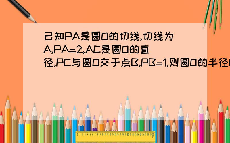 已知PA是圆O的切线,切线为A,PA=2,AC是圆O的直径,PC与圆O交于点B,PB=1,则圆O的半径R=多少