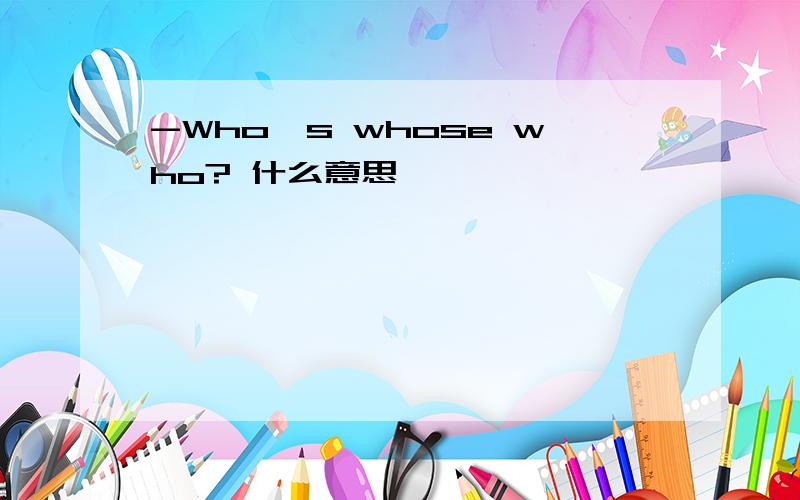 -Who's whose who? 什么意思