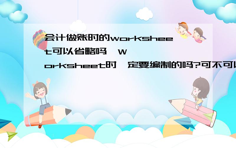 会计做账时的worksheet可以省略吗•Worksheet时一定要编制的吗?可不可以跳过?会计学原理第四章有,写的是A worksheet is not a required report.但同学说要做,所以晕了