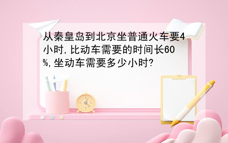 从秦皇岛到北京坐普通火车要4小时,比动车需要的时间长60%,坐动车需要多少小时?