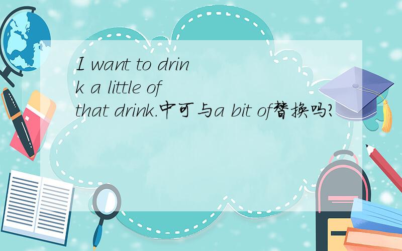 I want to drink a little of that drink.中可与a bit of替换吗?