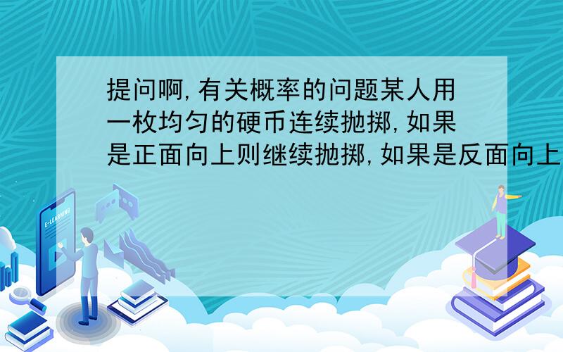 提问啊,有关概率的问题某人用一枚均匀的硬币连续抛掷,如果是正面向上则继续抛掷,如果是反面向上则停止,那么他在前4次内停止的概率为?我知道答案是15/16,可是为什么?