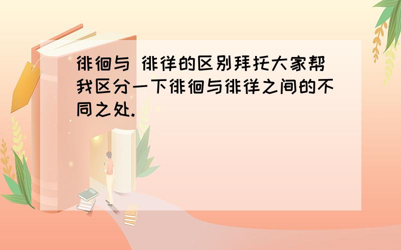 徘徊与 徘徉的区别拜托大家帮我区分一下徘徊与徘徉之间的不同之处.