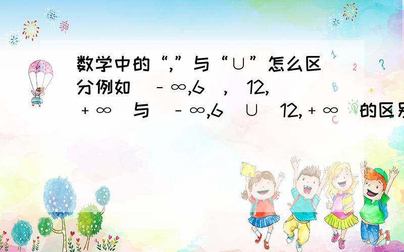 数学中的“,”与“∪”怎么区分例如（﹣∞,6）,（12,﹢∞）与（﹣∞,6）∪（12,﹢∞）的区别