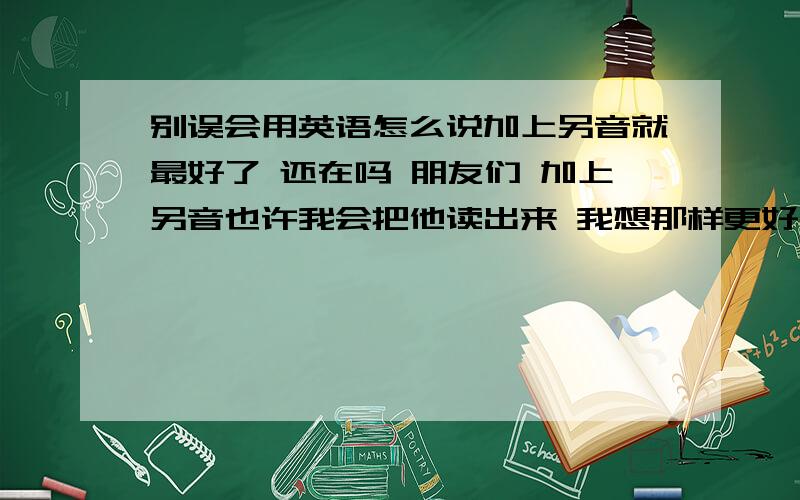 别误会用英语怎么说加上另音就最好了 还在吗 朋友们 加上另音也许我会把他读出来 我想那样更好