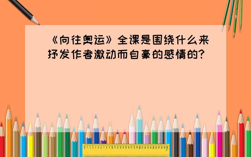 《向往奥运》全课是围绕什么来抒发作者激动而自豪的感情的?