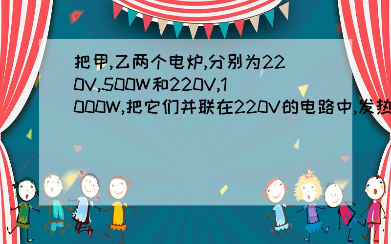 把甲,乙两个电炉,分别为220V,500W和220V,1000W,把它们并联在220V的电路中,发热量较大的是哪一个?那串联呢?