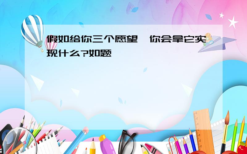 假如给你三个愿望,你会拿它实现什么?如题