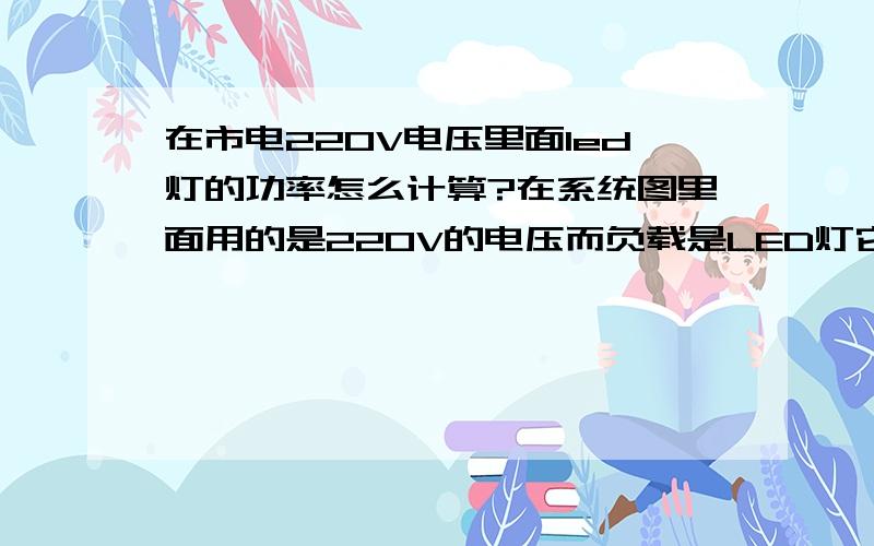 在市电220V电压里面led灯的功率怎么计算?在系统图里面用的是220V的电压而负载是LED灯它的电压却是12V或者24V的,请问我要要配置一个LED灯的开关,这个功率可以直接算到220V电压里面么?