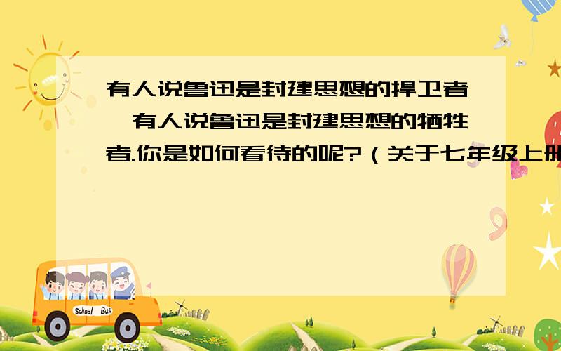 有人说鲁迅是封建思想的捍卫者,有人说鲁迅是封建思想的牺牲者.你是如何看待的呢?（关于七年级上册21风筝的问题)