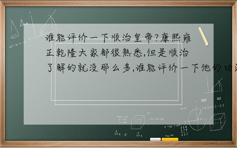 谁能评价一下顺治皇帝?康熙雍正乾隆大家都很熟悉,但是顺治了解的就没那么多,谁能评价一下他的功过是非?