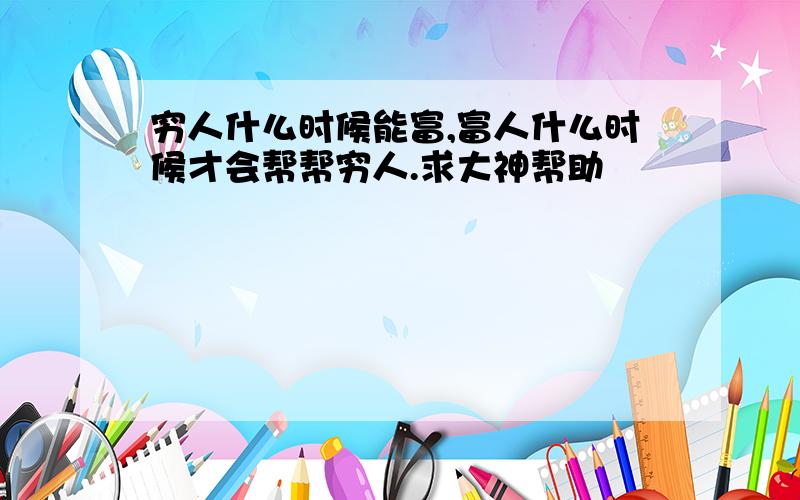 穷人什么时候能富,富人什么时候才会帮帮穷人.求大神帮助