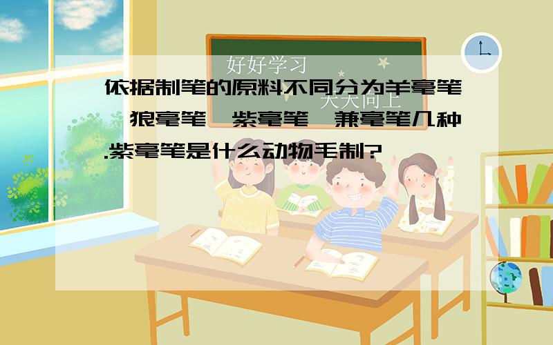 依据制笔的原料不同分为羊毫笔、狼毫笔、紫毫笔、兼毫笔几种.紫毫笔是什么动物毛制?