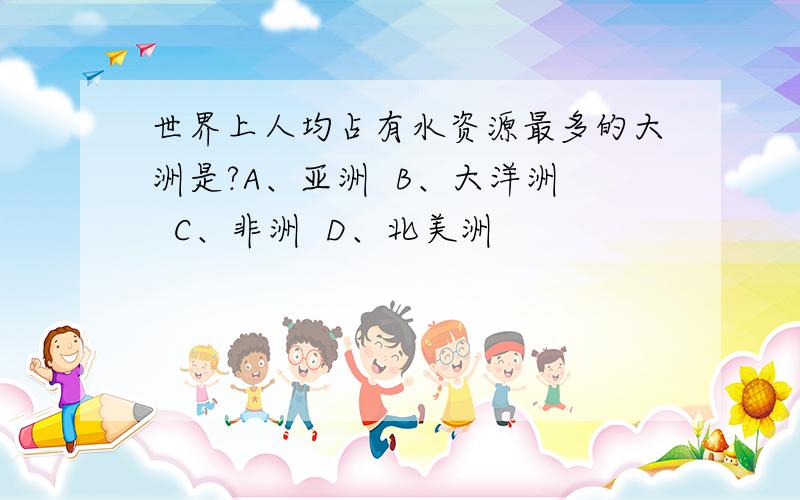 世界上人均占有水资源最多的大洲是?A、亚洲  B、大洋洲  C、非洲  D、北美洲