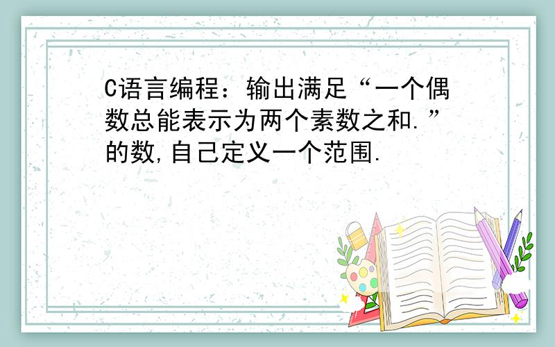 C语言编程：输出满足“一个偶数总能表示为两个素数之和.”的数,自己定义一个范围.