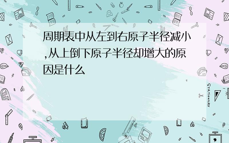 周期表中从左到右原子半径减小,从上倒下原子半径却增大的原因是什么