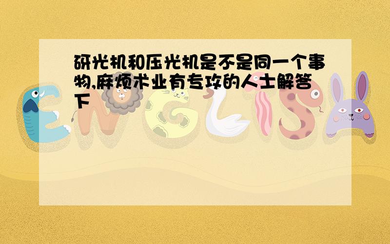 砑光机和压光机是不是同一个事物,麻烦术业有专攻的人士解答下