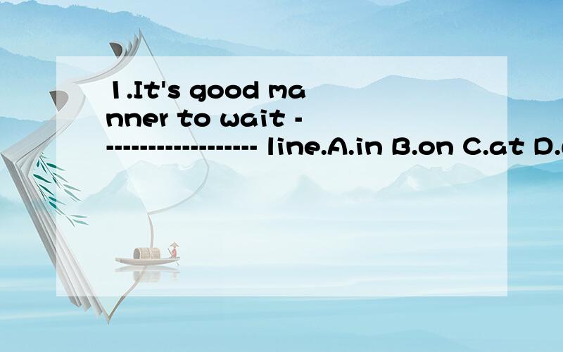 1.It's good manner to wait ------------------- line.A.in B.on C.at D.with2.It's not an important party,you needn't-------.A.pay for it B.wear it out C.try it out D.dress up for it3.Stamps --------by people for sending letters.A.use B.using C.used D.a