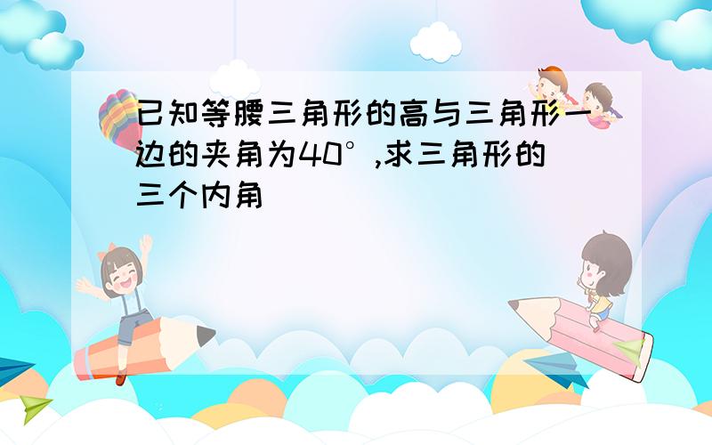 已知等腰三角形的高与三角形一边的夹角为40°,求三角形的三个内角