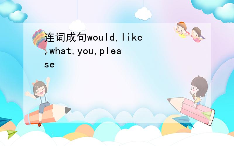 连词成句would,like,what,you,please