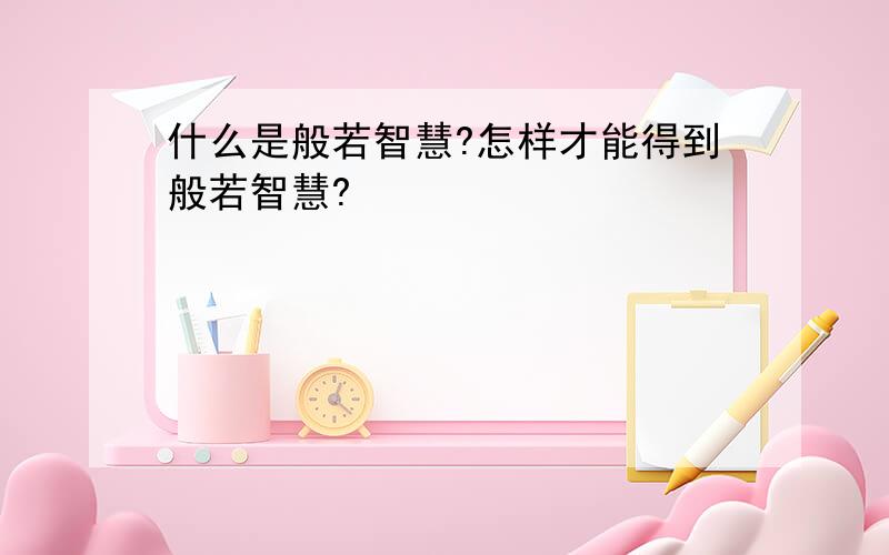 什么是般若智慧?怎样才能得到般若智慧?