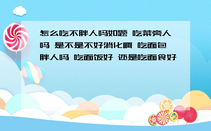 怎么吃不胖人吗如题 吃菜旁人吗 是不是不好消化啊 吃面包胖人吗 吃面饭好 还是吃面食好