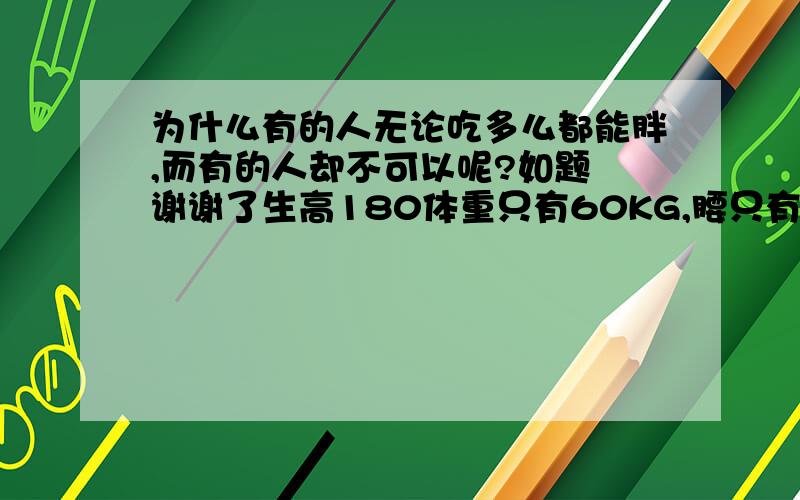 为什么有的人无论吃多么都能胖,而有的人却不可以呢?如题 谢谢了生高180体重只有60KG,腰只有2尺1