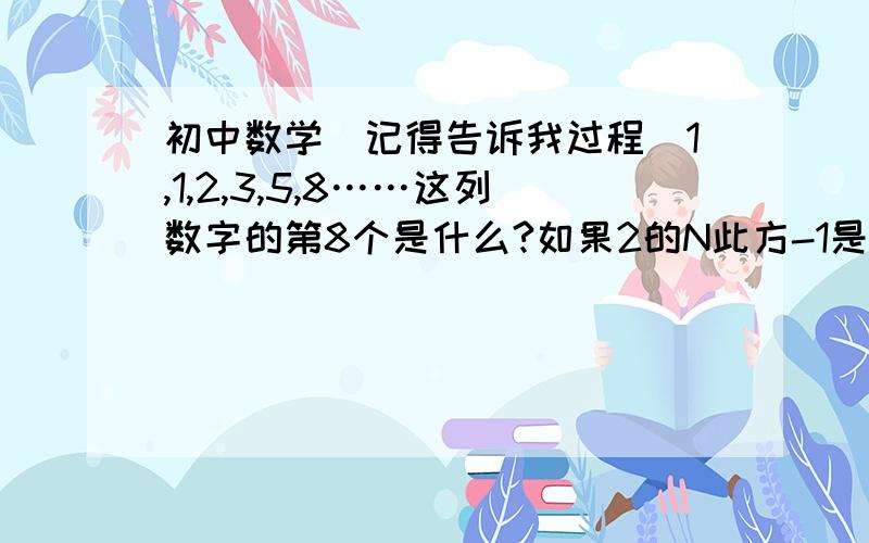 初中数学（记得告诉我过程）1,1,2,3,5,8……这列数字的第8个是什么?如果2的N此方-1是质数,那么2的（N-1）次方乘以（2的N次方-1）是一个完全数,请根据这个结论写出6之后的下一个完全数.（完