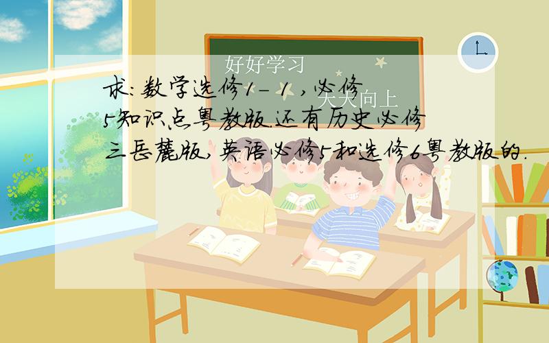 求:数学选修1- 1 ,必修5知识点粤教版.还有历史必修三岳麓版,英语必修5和选修6粤教版的.