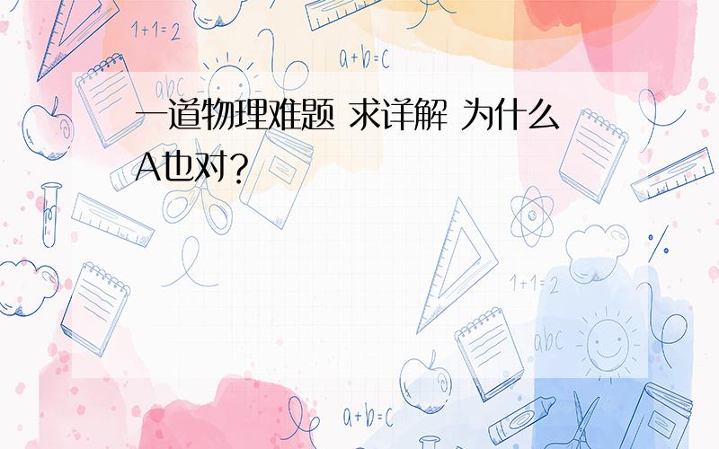 一道物理难题 求详解 为什么A也对？