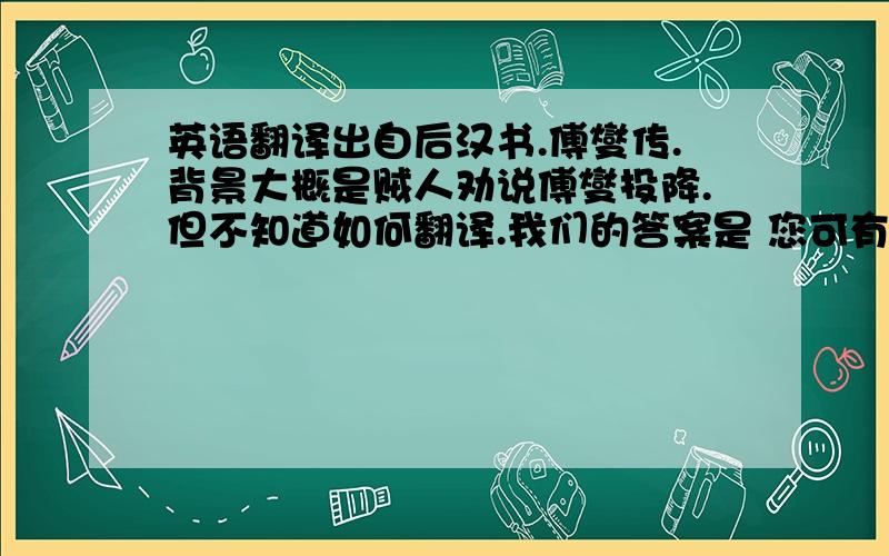 英语翻译出自后汉书.傅燮传.背景大概是贼人劝说傅燮投降.但不知道如何翻译.我们的答案是 您可有意作我们的军队?我觉得很明显错了.这是个病句.