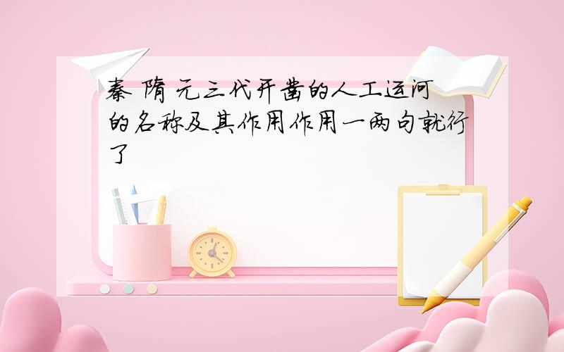 秦 隋 元三代开凿的人工运河的名称及其作用作用一两句就行了