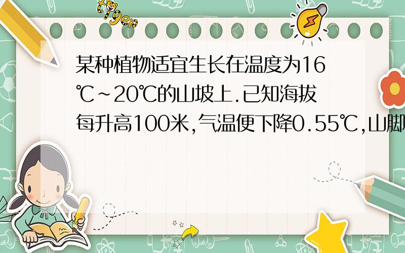 某种植物适宜生长在温度为16℃~20℃的山坡上.已知海拔每升高100米,气温便下降0.55℃,山脚下的平均山脚下的平均气温为22℃.该种植物应种在比山脚高多少米的山坡上?