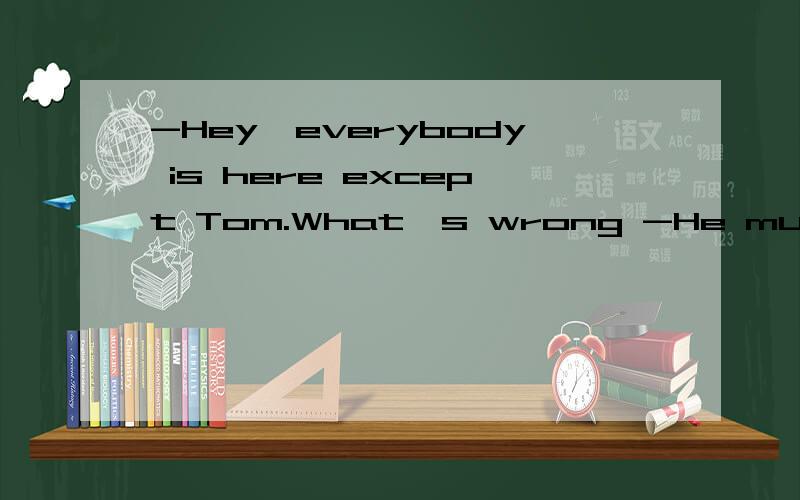 -Hey,everybody is here except Tom.What's wrong -He must().He stayed up until 12 p.m.last nightA.be sleeping B.sleepC.forgetD.have slept