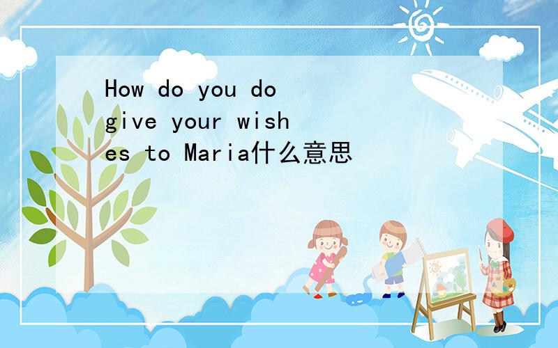 How do you do give your wishes to Maria什么意思