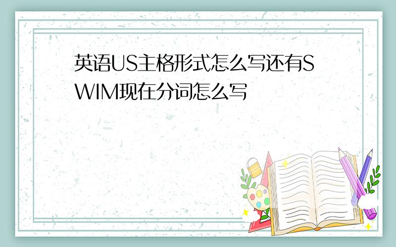 英语US主格形式怎么写还有SWIM现在分词怎么写