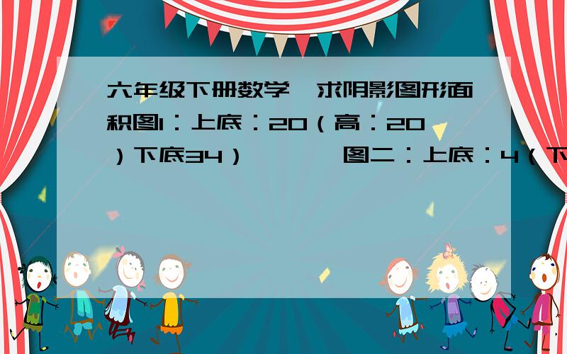 六年级下册数学,求阴影图形面积图1：上底：20（高：20）下底34）       图二：上底：4（下底：6）