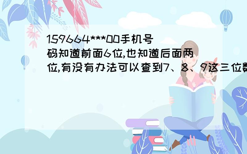 159664***00手机号码知道前面6位,也知道后面两位,有没有办法可以查到7、8、9这三位数字呀?