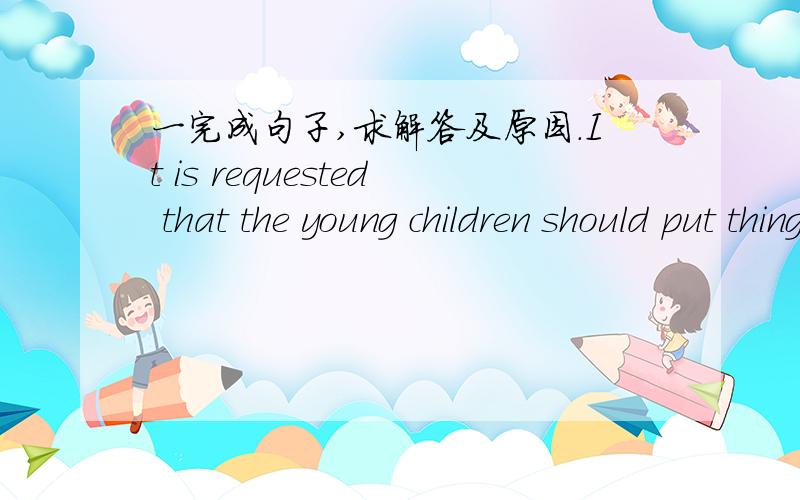 一完成句子,求解答及原因.It is requested that the young children should put thing back____.(b一完成句子,求解答及原因.It is requested that the young children should put thing back____.(belong)小孩被要求把东西放回原处.