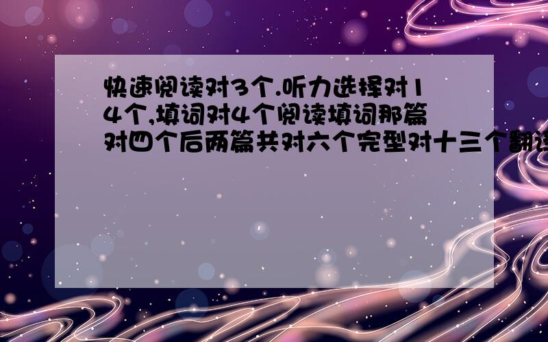 快速阅读对3个.听力选择对14个,填词对4个阅读填词那篇对四个后两篇共对六个完型对十三个翻译都写出的可能都有点错作文一般大约多少分?小弟在此顿首