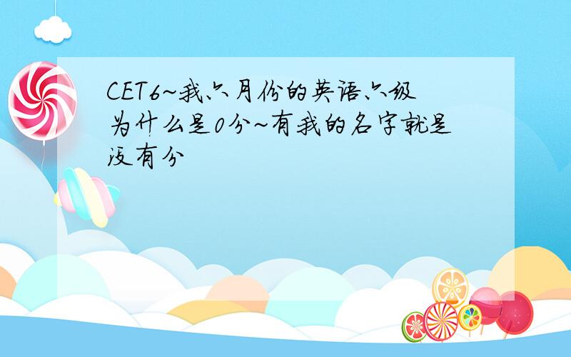 CET6~我六月份的英语六级为什么是0分~有我的名字就是没有分