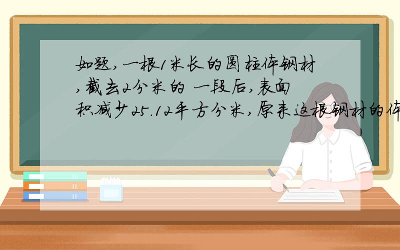 如题,一根1米长的圆柱体钢材,截去2分米的 一段后,表面积减少25.12平方分米,原来这根钢材的体积是（ ）立方分米.左图的长方形表示一块长200米、宽150米的土地,在图上用阴影表示出四分之三