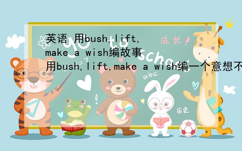 英语 用bush,lift,make a wish编故事用bush,lift,make a wish编一个意想不到的故事