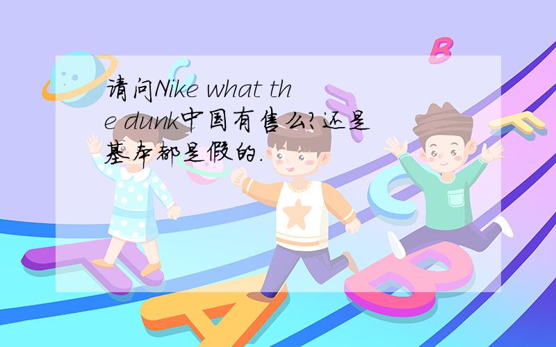 请问Nike what the dunk中国有售么?还是基本都是假的.