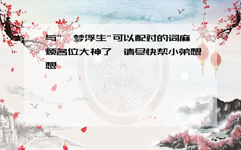 与“一梦浮生”可以配对的词麻烦各位大神了,请尽快帮小弟想想