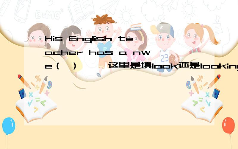 His English teacher has a nwe（ ） ——这里是填look还是looking 还是looked还是looks为什么?