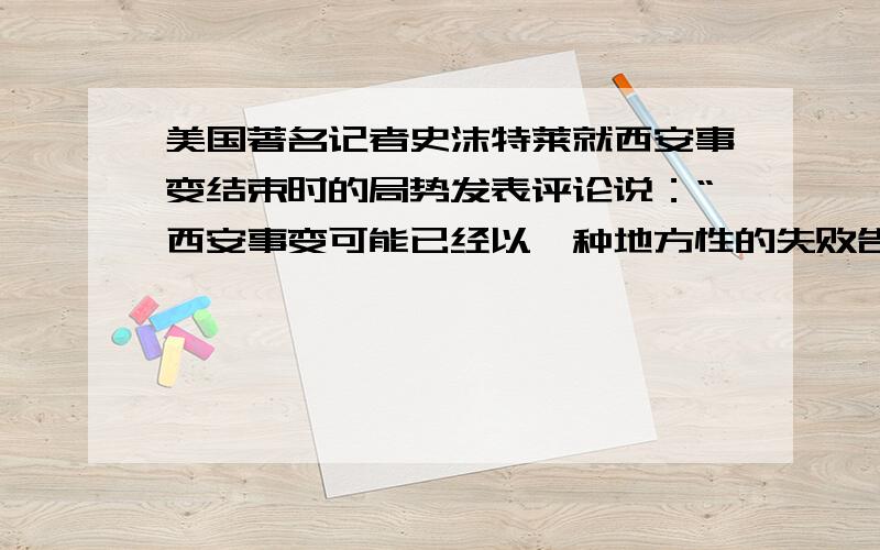 美国著名记者史沫特莱就西安事变结束时的局势发表评论说：“西安事变可能已经以一种地方性的失败告终了,却仍然是一次全国的胜利.一个统一的中国,虽然缓慢且伴有剧痛,终于在渐渐诞生